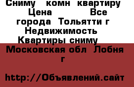 Сниму 1 комн. квартиру  › Цена ­ 7 000 - Все города, Тольятти г. Недвижимость » Квартиры сниму   . Московская обл.,Лобня г.